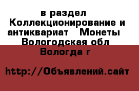 в раздел : Коллекционирование и антиквариат » Монеты . Вологодская обл.,Вологда г.